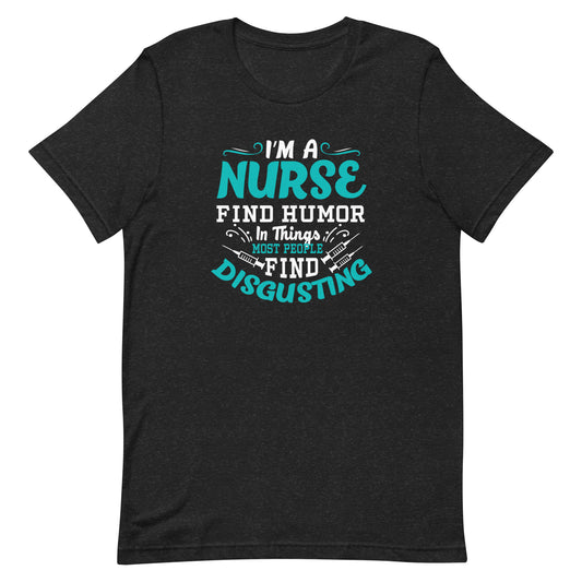 I'm A Nurse, Find Humor In Things Most People Find Disgusting - Nurse Tee