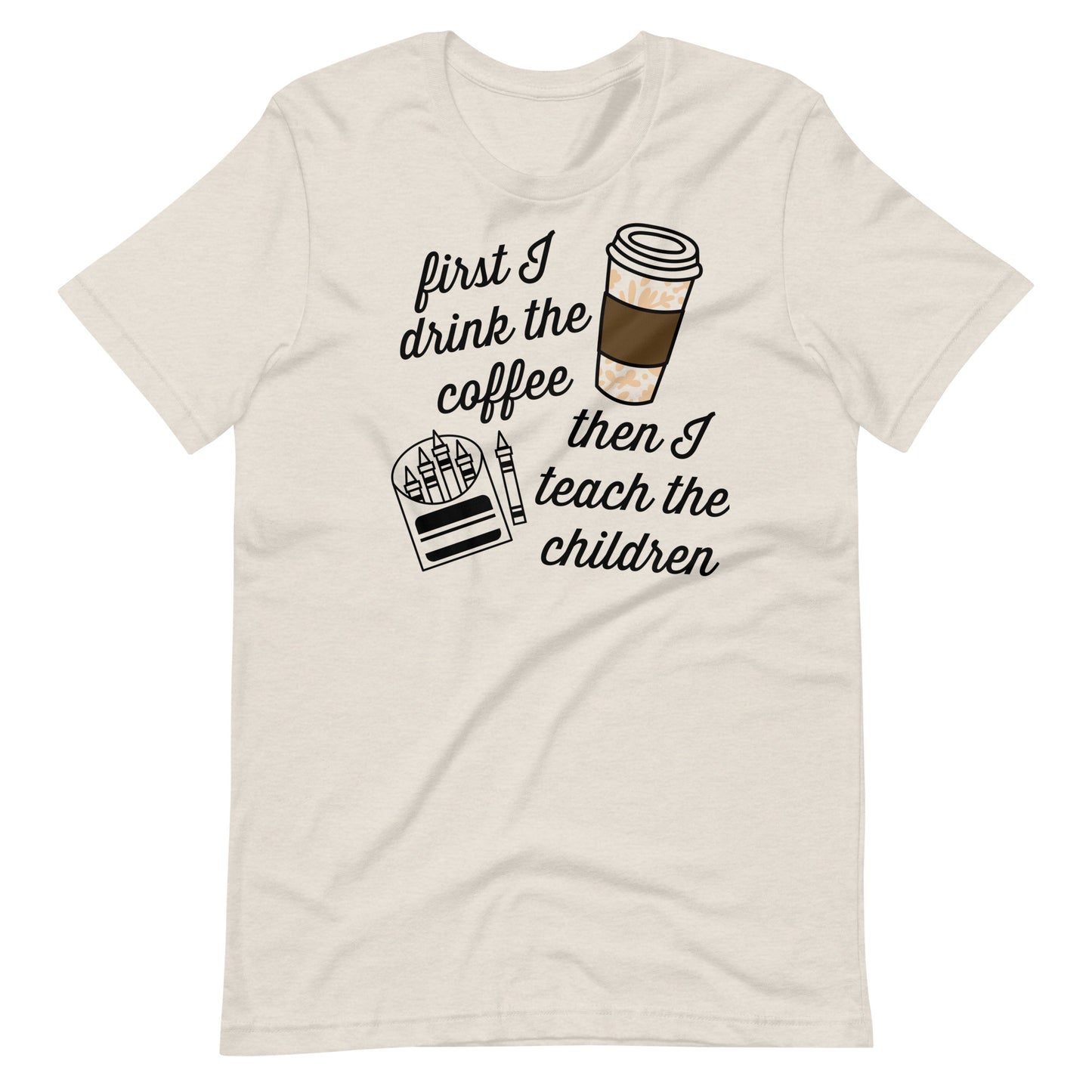 First I Drink Coffee, Then I Teach Children - Teacher Tee